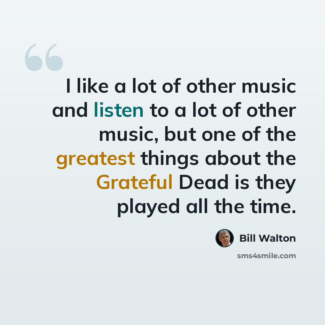 “I like a lot of other music and listen to a lot of other music, but one of the greatest things about the Grateful Dead is they played all the time.” quote by Bill Walton
