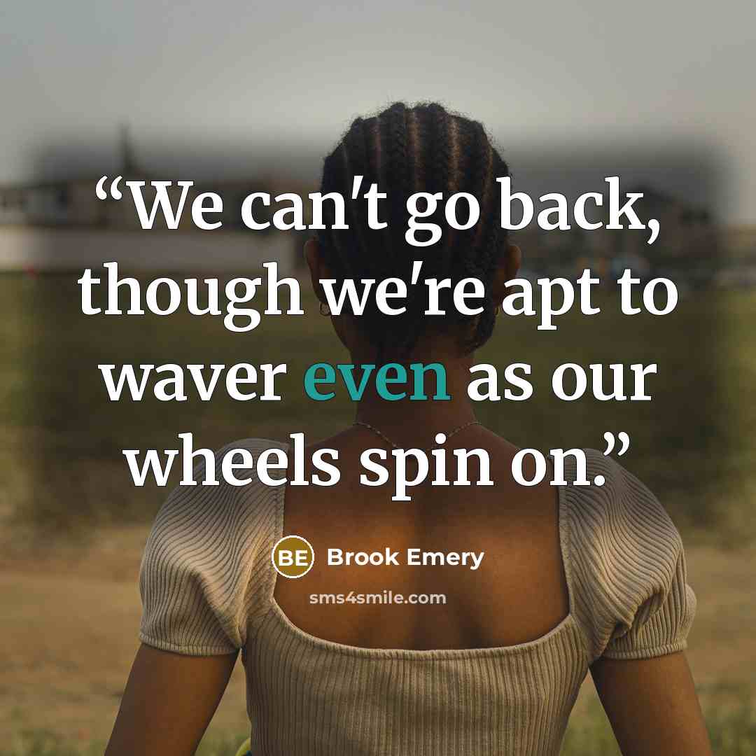 “We can't go back, though we're apt to waver even as our wheels spin on.” quote by Brook Emery