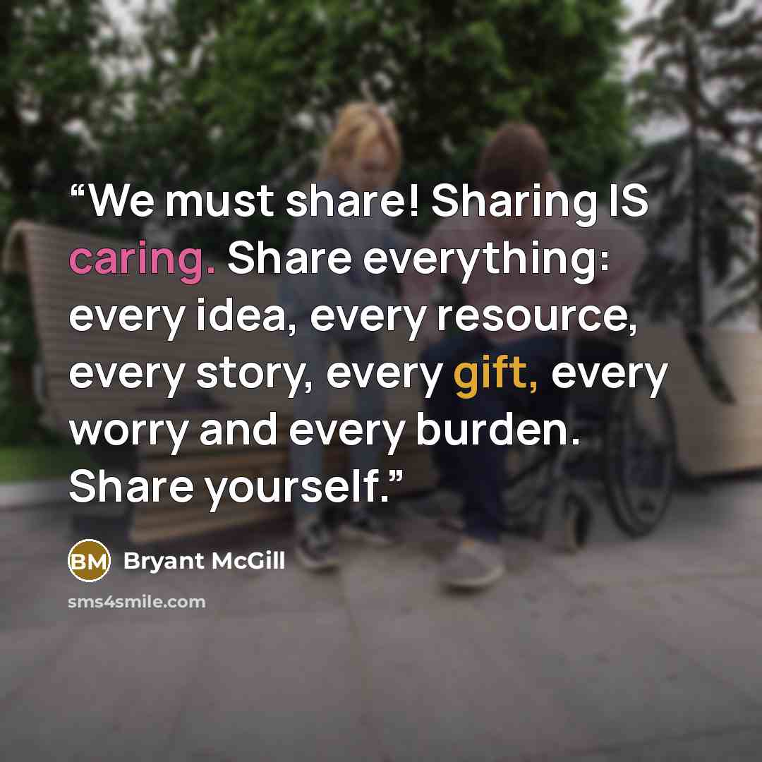“We must share! Sharing IS caring. Share everything: every idea, every resource, every story, every gift, every worry and every burden. Share yourself.” quote by Bryant McGill