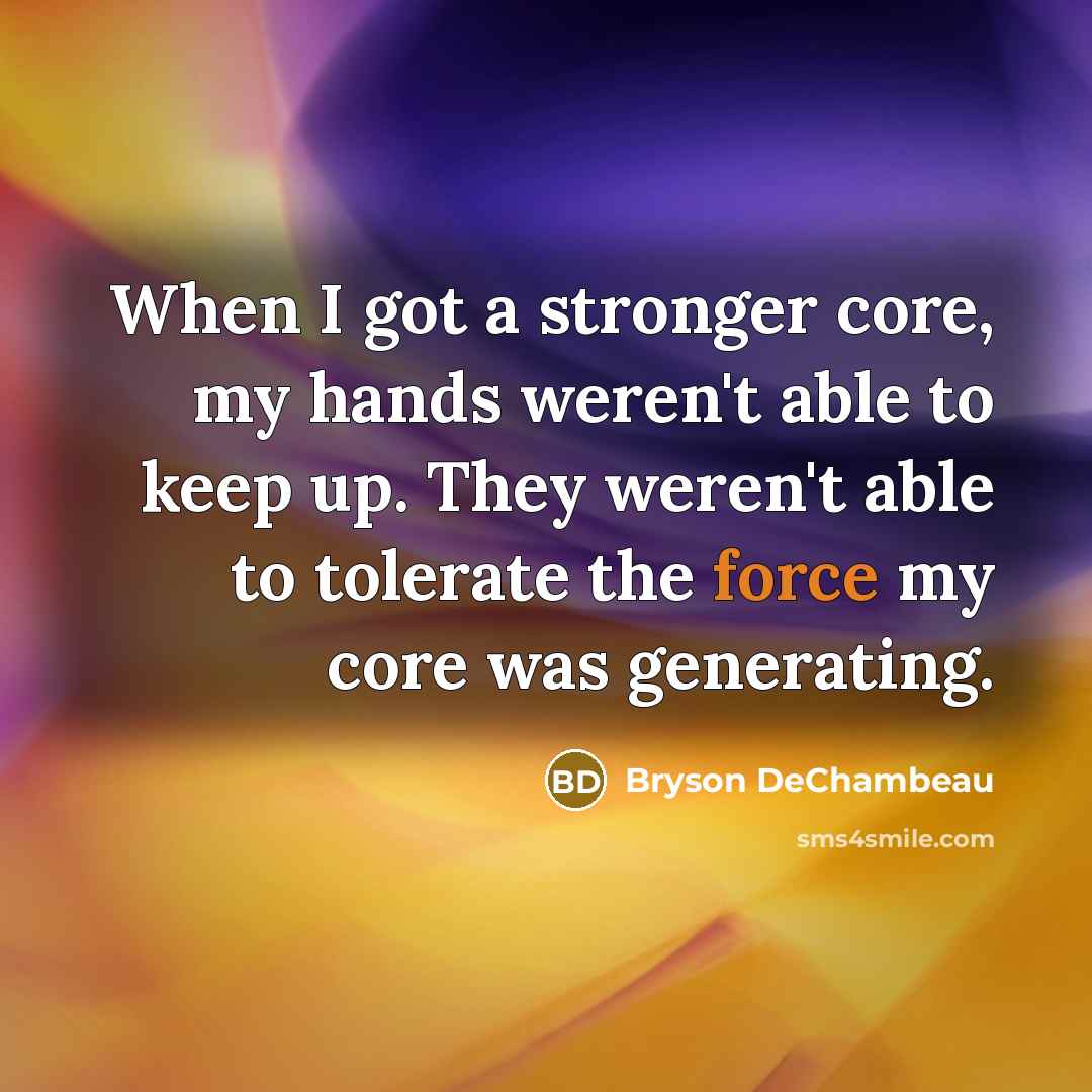 “When I got a stronger core, my hands weren't able to keep up. They weren't able to tolerate the force my core was generating.” quote by Bryson DeChambeau