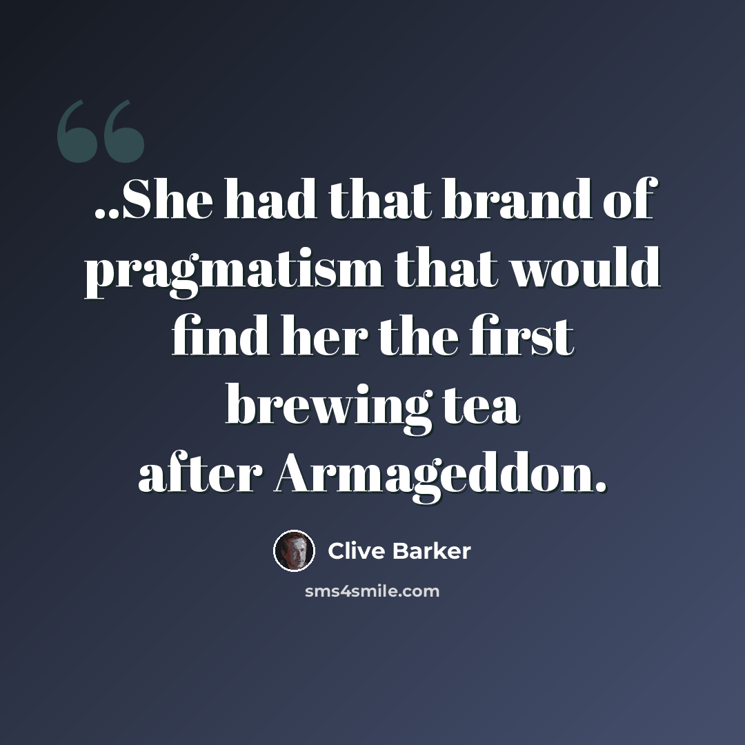 “..She had that brand of pragmatism that would find her the first brewing tea after Armageddon.” quote by Clive Barker