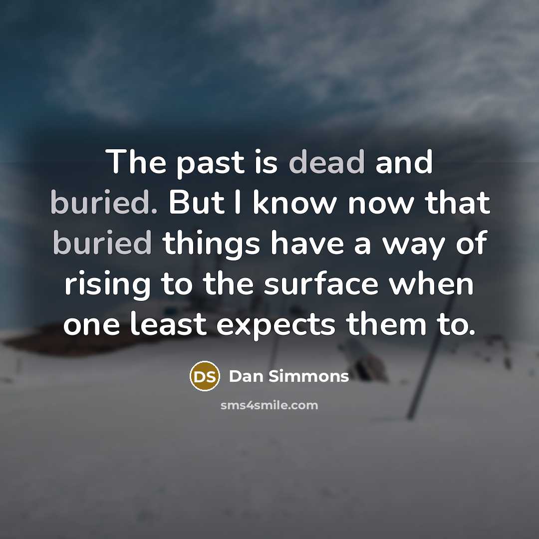 “The past is dead and buried. But I know now that buried things have a way of rising to the surface when one least expects them to.” quote by Dan Simmons