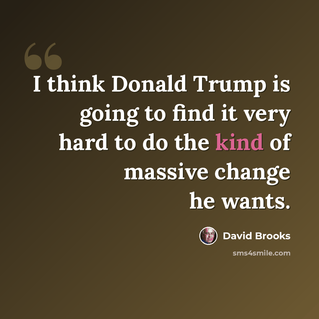 “I think Donald Trump is going to find it very hard to do the kind of massive change he wants.” quote by David Brooks