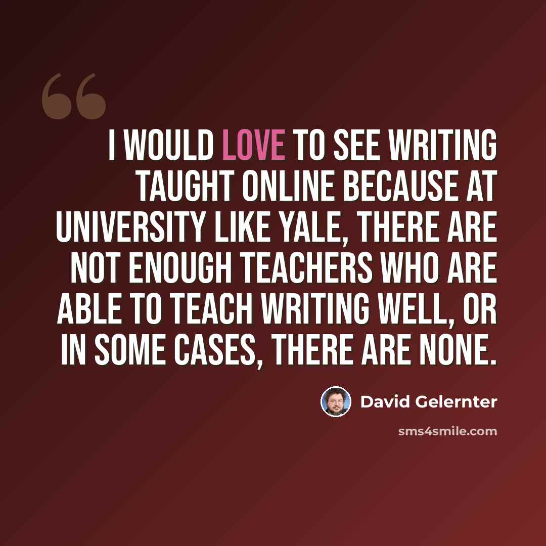“I would love to see writing taught online because at university like Yale, there are not enough teachers who are able to teach writing well, or in some cases, there are none.” quote by David Gelernter