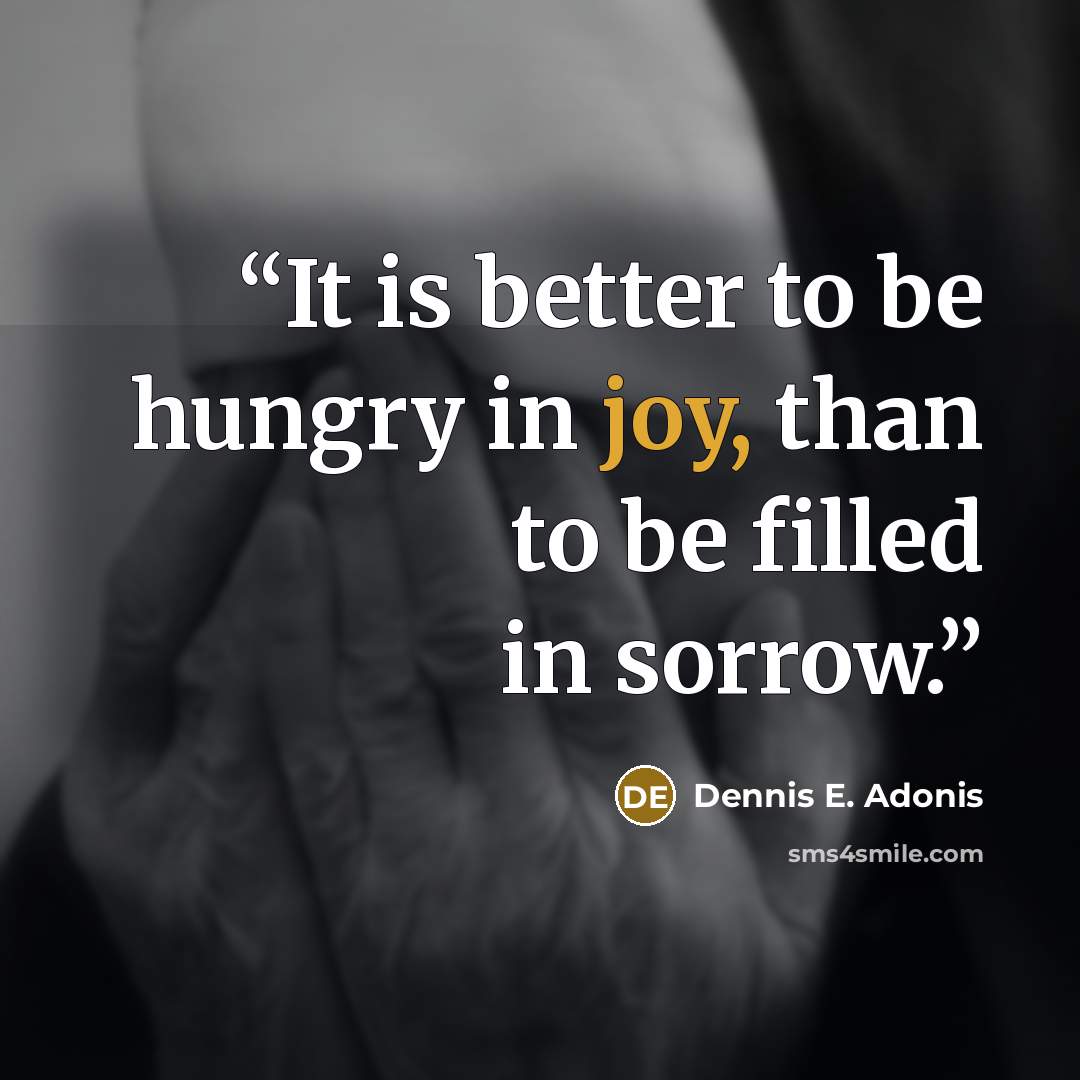 “It is better to be hungry in joy, than to be filled in sorrow.” quote by Dennis E. Adonis