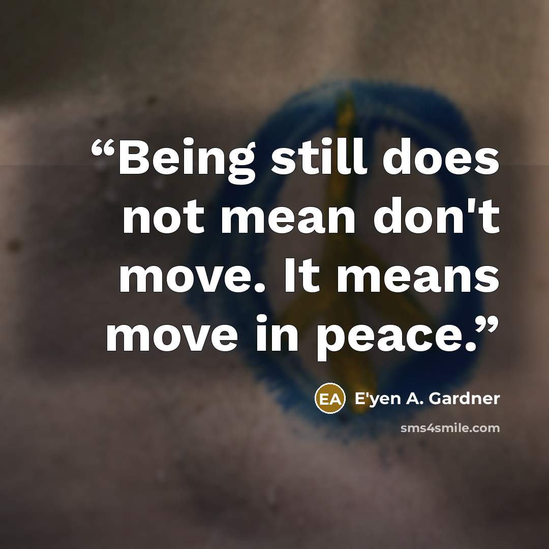 “Being still does not mean don't move. It means move in peace.” quote by E'yen A. Gardner