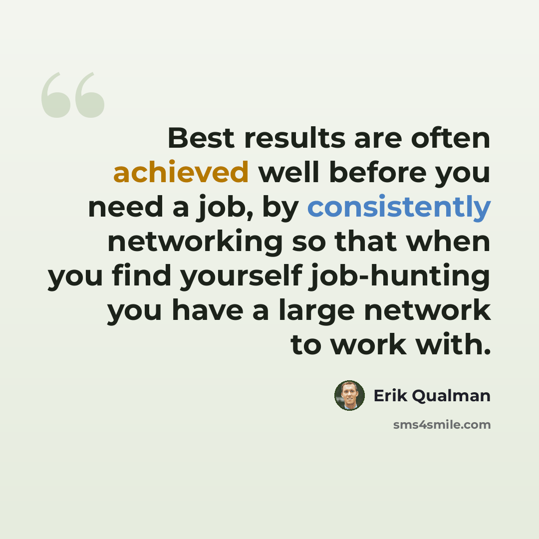 “Best results are often achieved well before you need a job, by consistently networking so that when you find yourself job-hunting you have a large network to work with.” quote by Erik Qualman