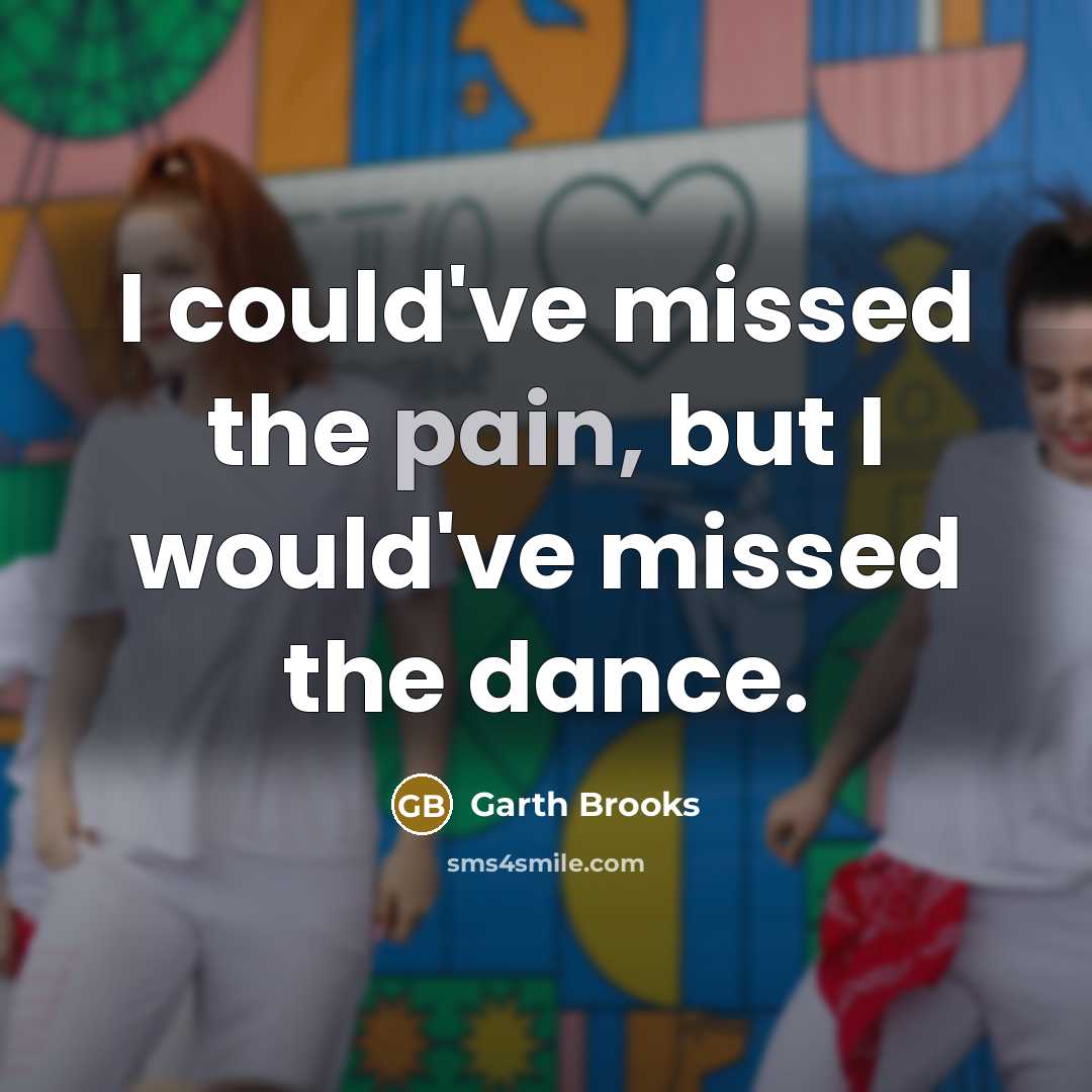 “I could've missed the pain, but I would've missed the dance.” quote by Garth Brooks