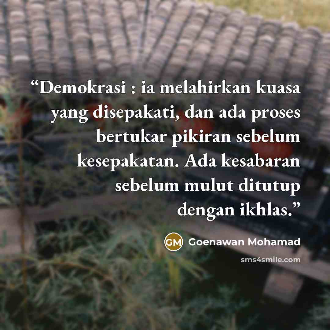 “Demokrasi : ia melahirkan kuasa yang disepakati, dan ada proses bertukar pikiran sebelum kesepakatan. Ada kesabaran sebelum mulut ditutup dengan ikhlas.” quote by Goenawan Mohamad