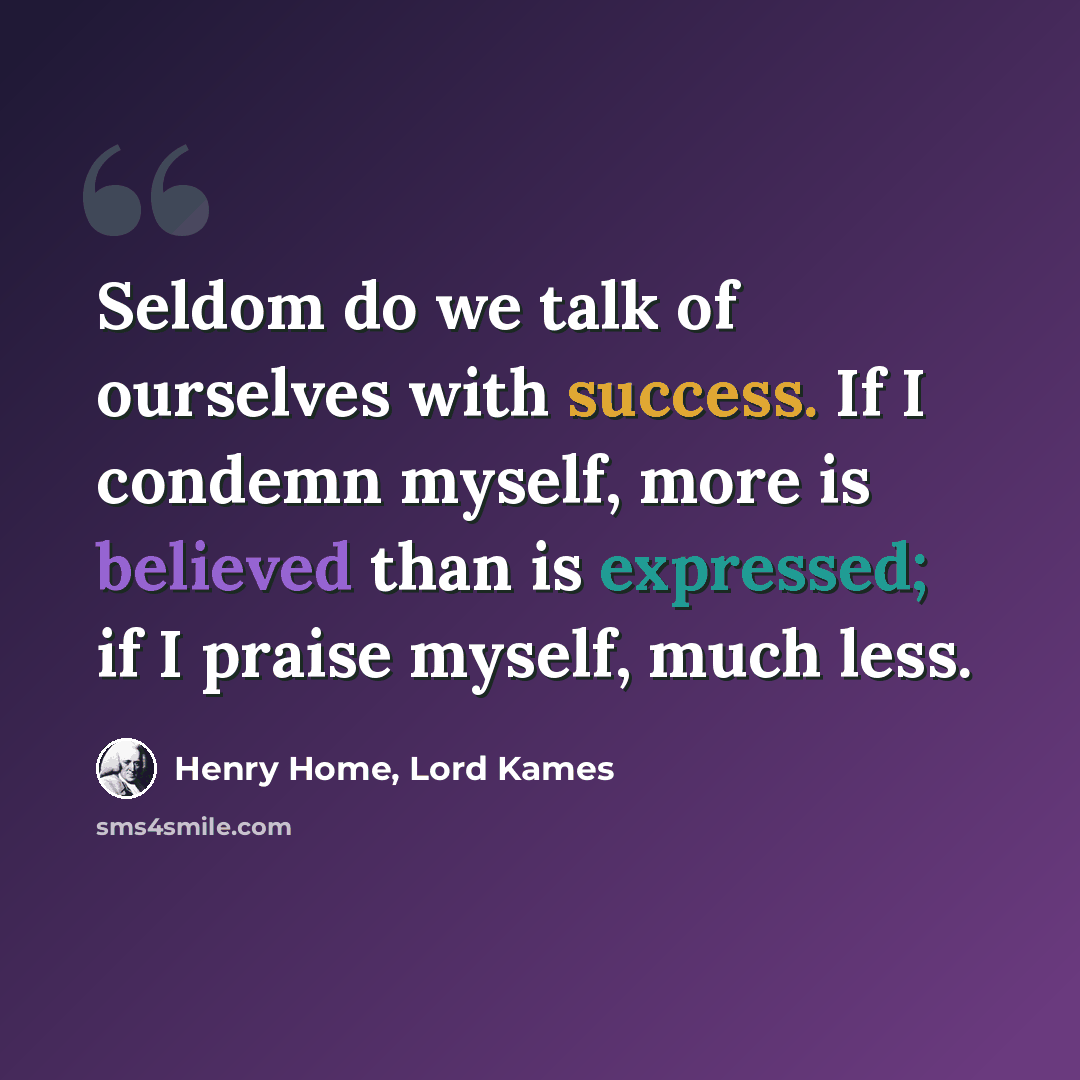 “Seldom do we talk of ourselves with success. If I condemn myself, more is believed than is expressed; if I praise myself, much less.” quote by Henry Home, Lord Kames