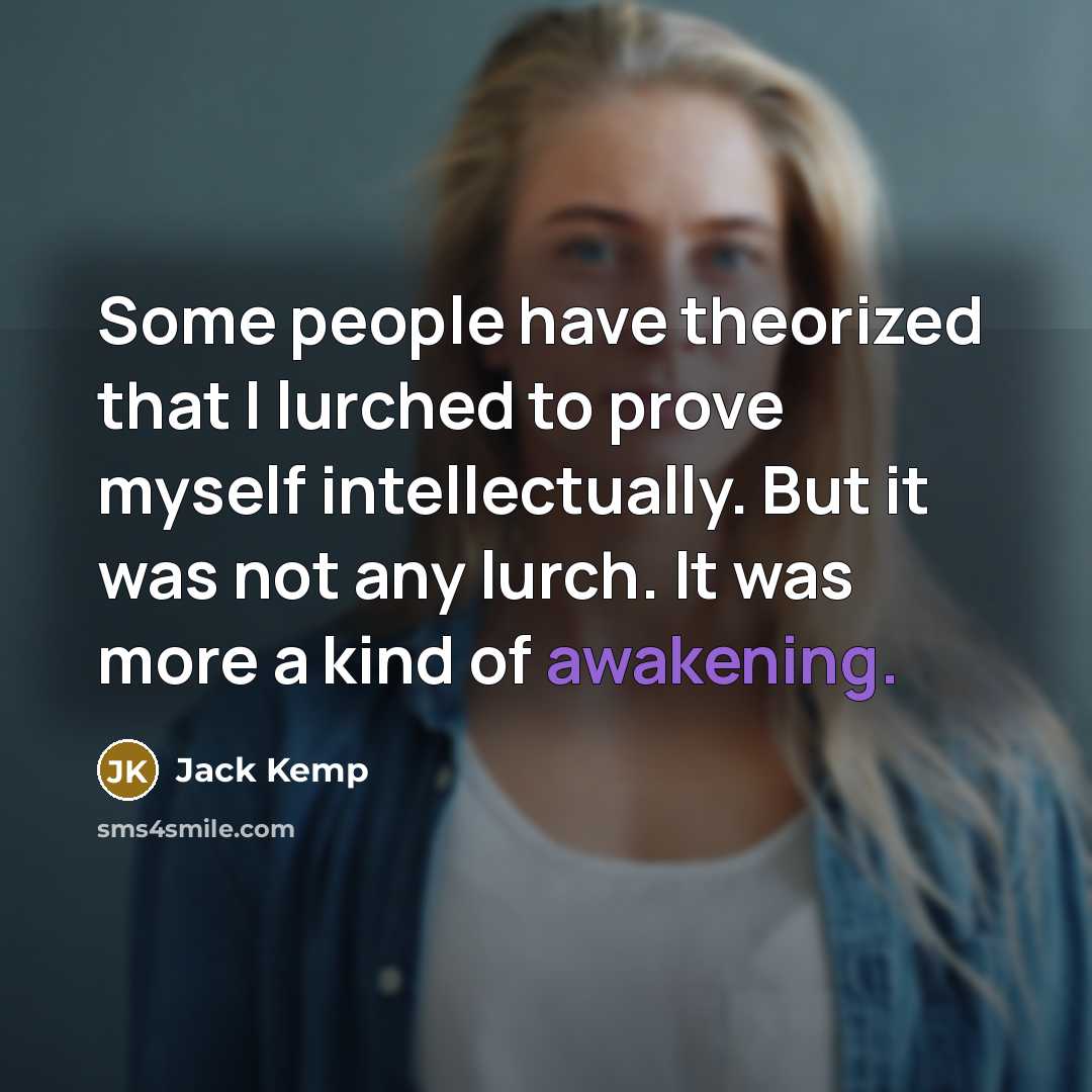 “Some people have theorized that I lurched to prove myself intellectually. But it was not any lurch. It was more a kind of awakening.” quote by Jack Kemp
