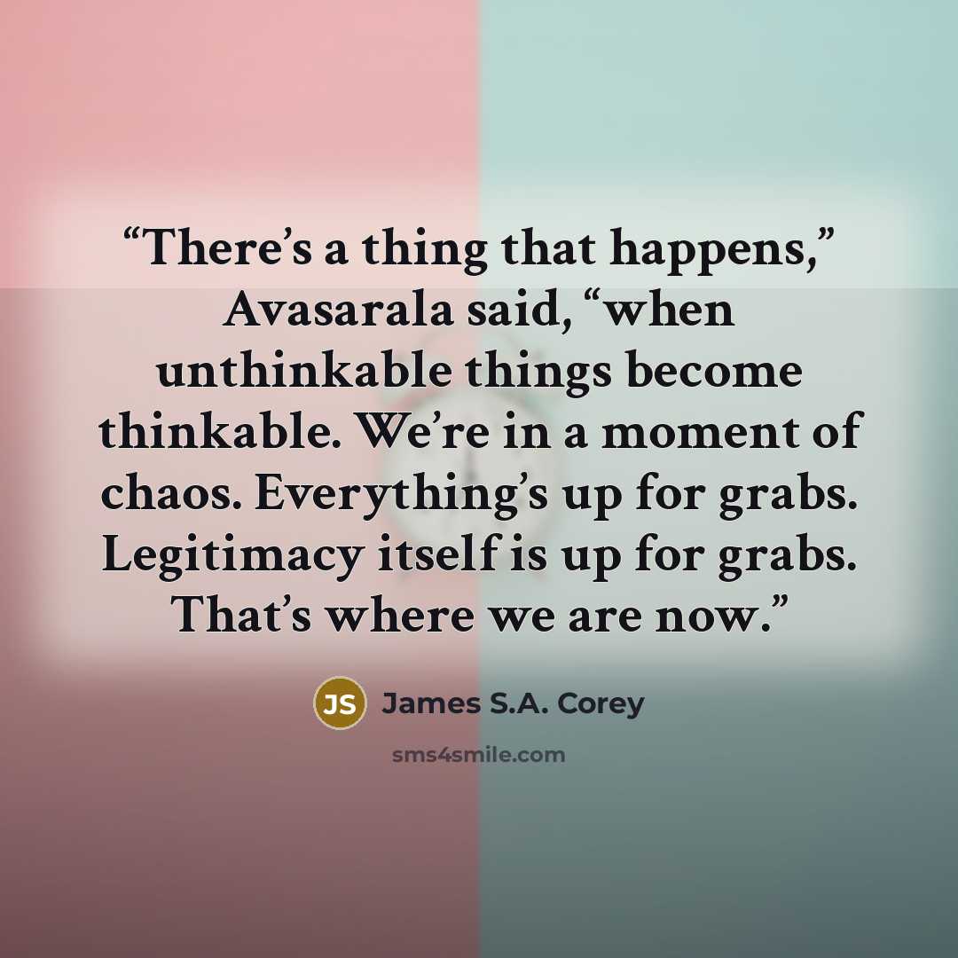 “There’s a thing that happens,” Avasarala said, “when unthinkable things become thinkable. We’re in a moment of chaos. Everything’s up for grabs. Legitimacy itself is up for grabs. That’s where we are now.” quote by James S.A. Corey