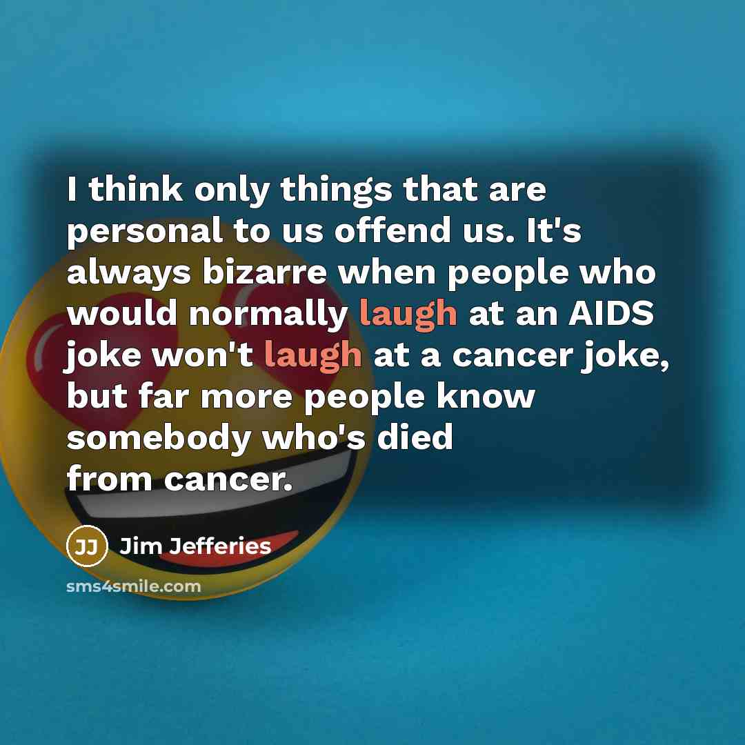 “I think only things that are personal to us offend us. It's always bizarre when people who would normally laugh at an AIDS joke won't laugh at a cancer joke, but far more people know somebody who's died from cancer.” quote by Jim Jefferies