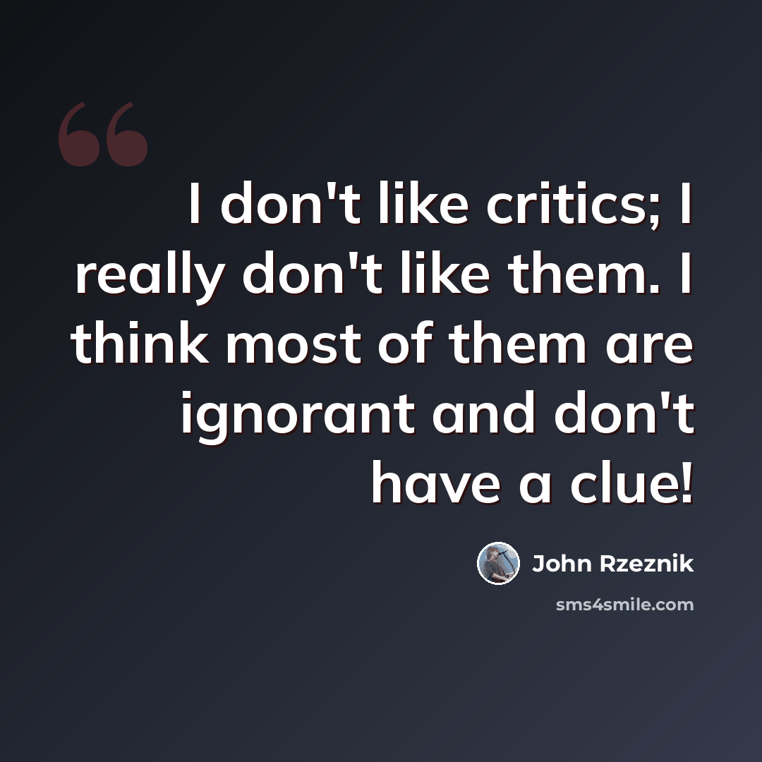 “I don't like critics; I really don't like them. I think most of them are ignorant and don't have a clue!” quote by John Rzeznik
