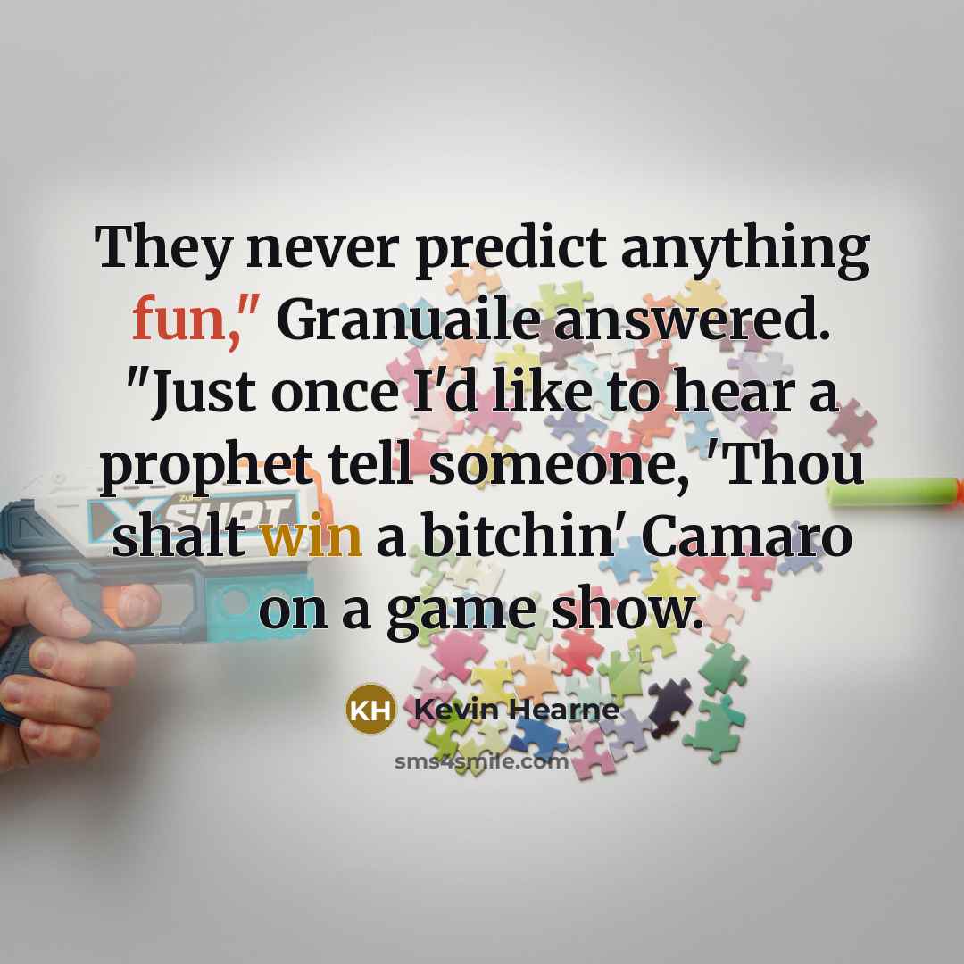 “They never predict anything fun," Granuaile answered. "Just once I'd like to hear a prophet tell someone, 'Thou shalt win a bitchin' Camaro on a game show.” quote by Kevin Hearne