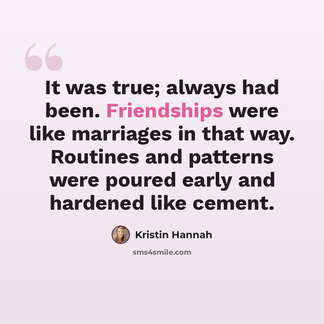 “It was true; always had been. Friendships were like marriages in that way. Routines and patterns were poured early and hardened like cement.” quote by Kristin Hannah