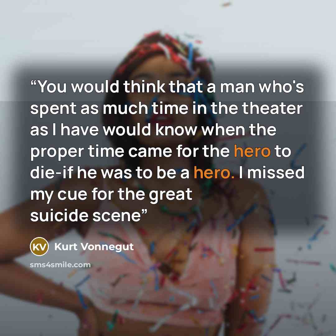 “You would think that a man who's spent as much time in the theater as I have would know when the proper time came for the hero to die-if he was to be a hero. I missed my cue for the great suicide scene” quote by Kurt Vonnegut