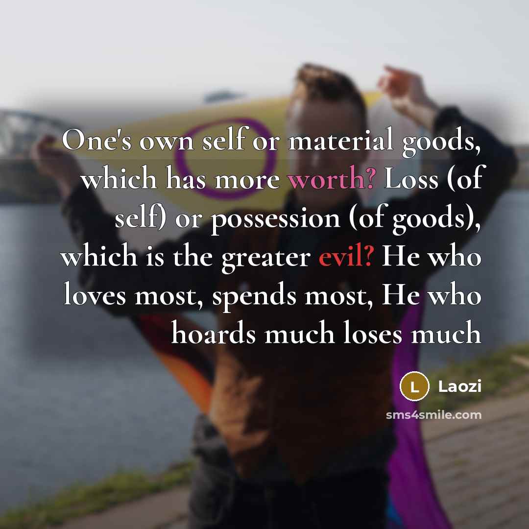 “One's own self or material goods, which has more worth? Loss (of self) or possession (of goods), which is the greater evil? He who loves most, spends most, He who hoards much loses much” quote by Laozi