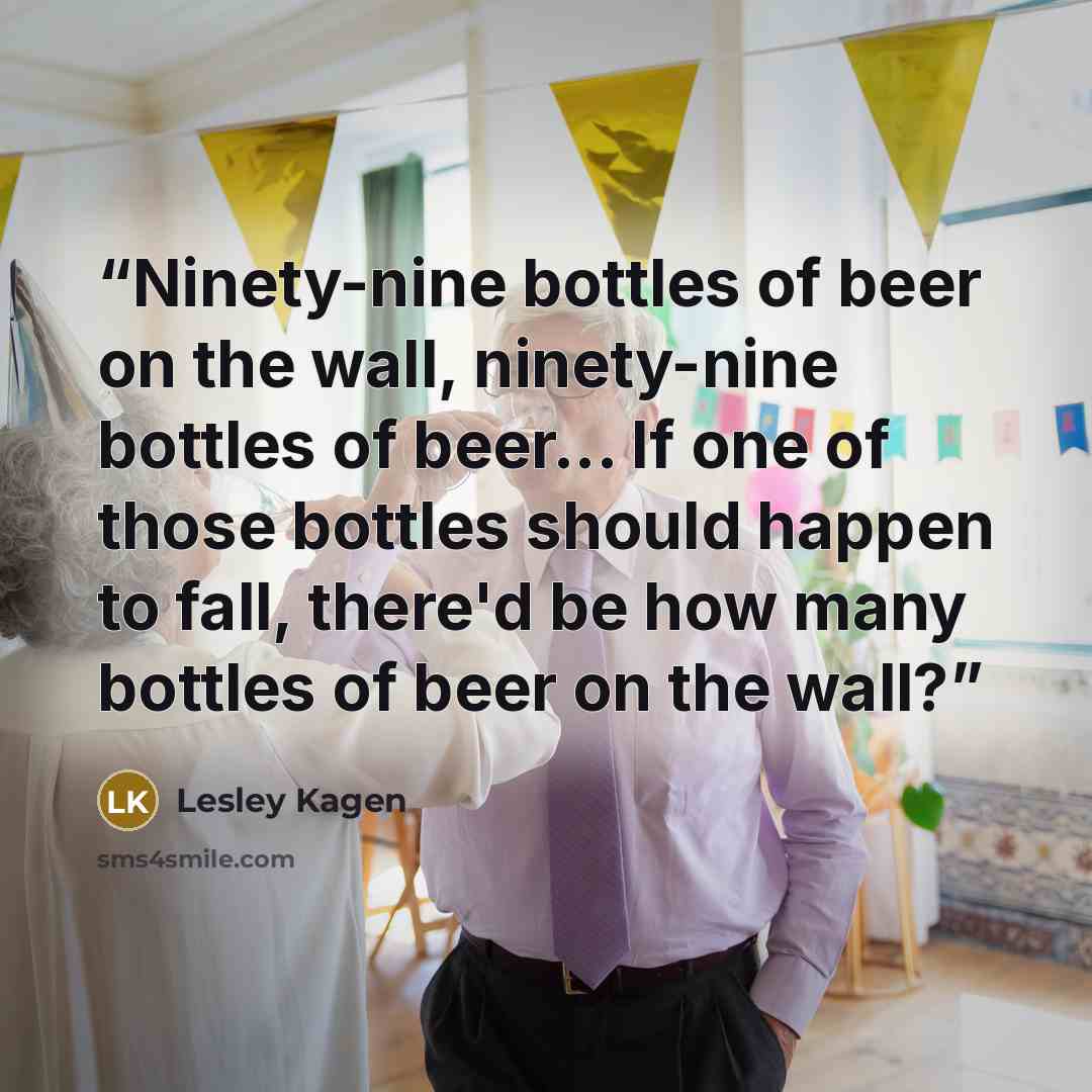 “Ninety-nine bottles of beer on the wall, ninety-nine bottles of beer... If one of those bottles should happen to fall, there'd be how many bottles of beer on the wall?” quote by Lesley Kagen