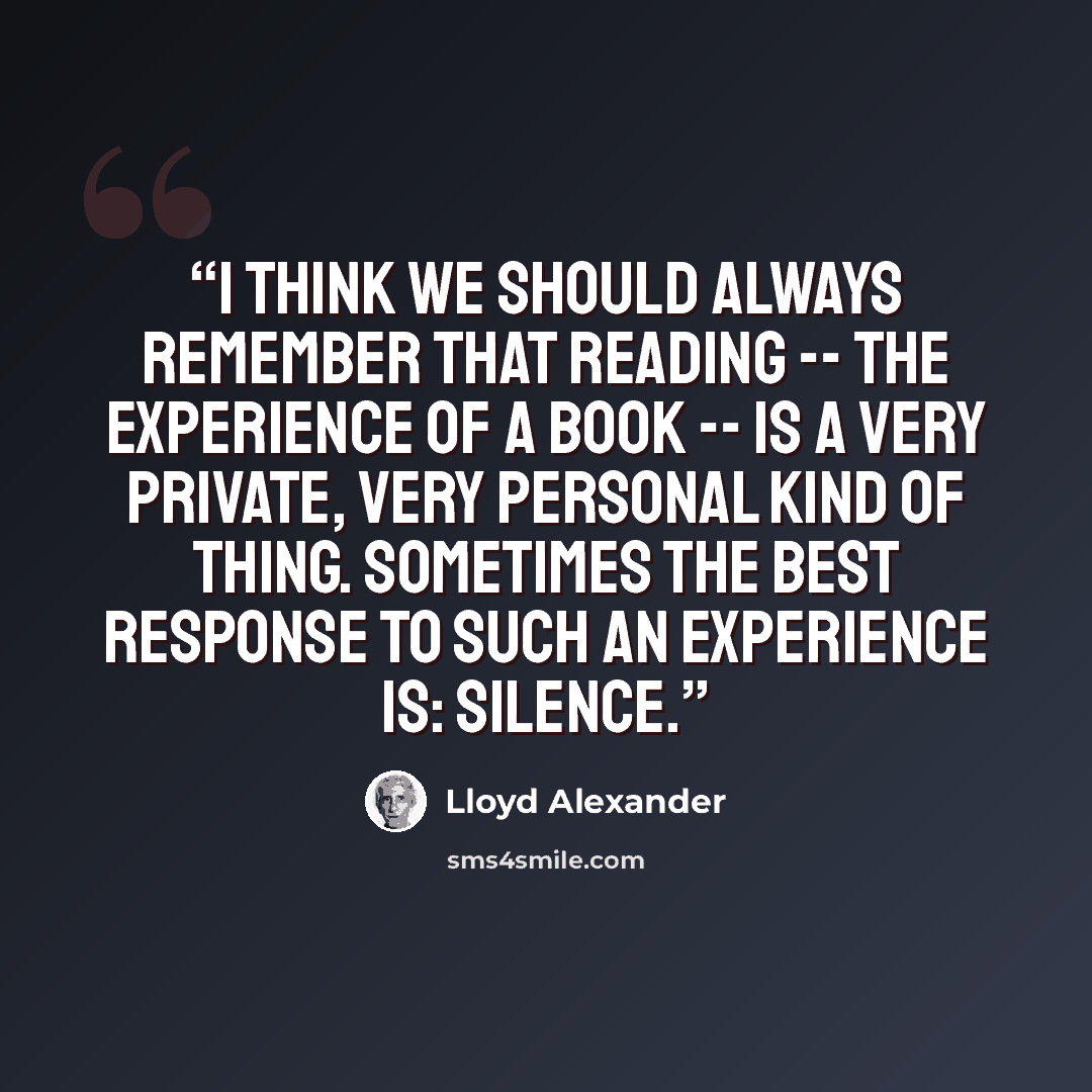 “I think we should always remember that reading -- the experience of a book -- is a very private, very personal kind of thing. Sometimes the best response to such an experience is: silence.” quote by Lloyd Alexander
