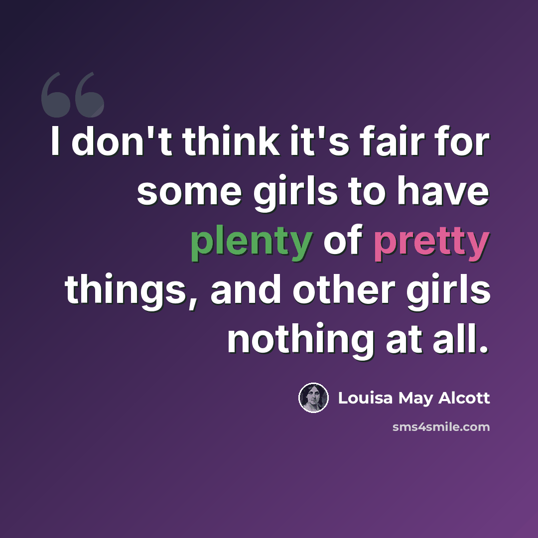 “I don't think it's fair for some girls to have plenty of pretty things, and other girls nothing at all.” quote by Louisa May Alcott