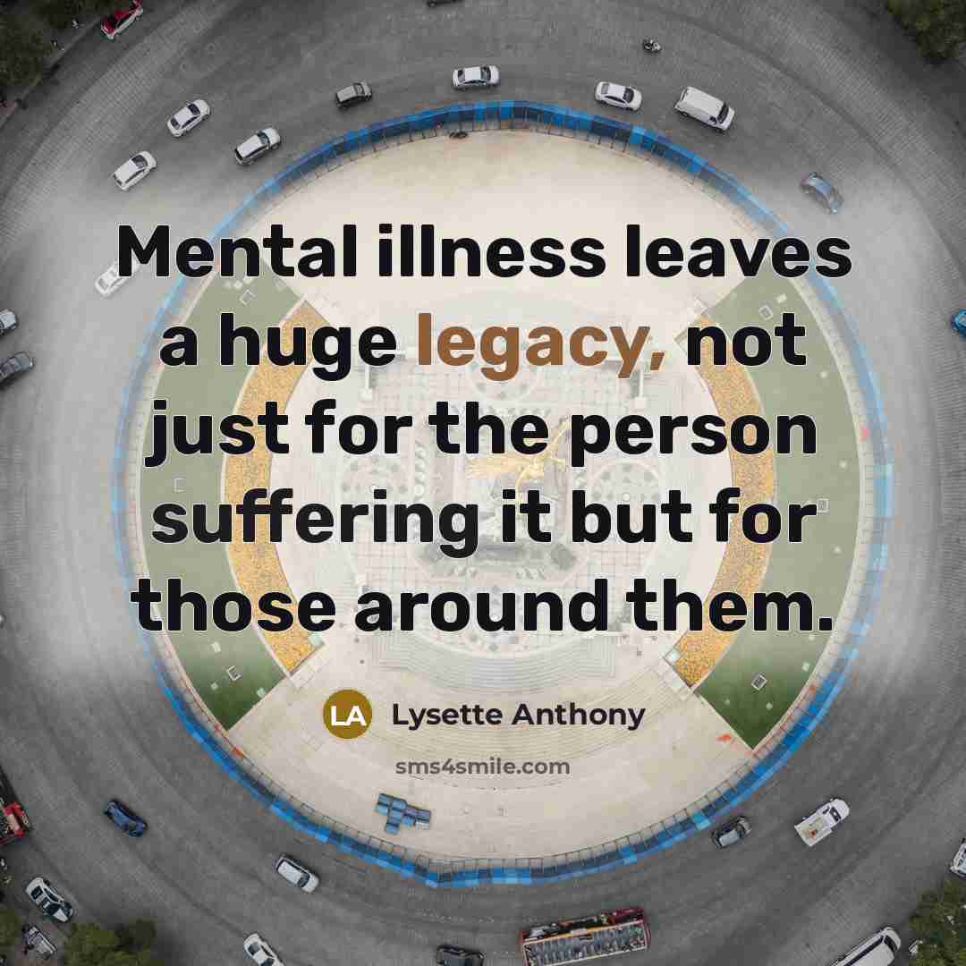 “Mental illness leaves a huge legacy, not just for the person suffering it but for those around them.” quote by Lysette Anthony