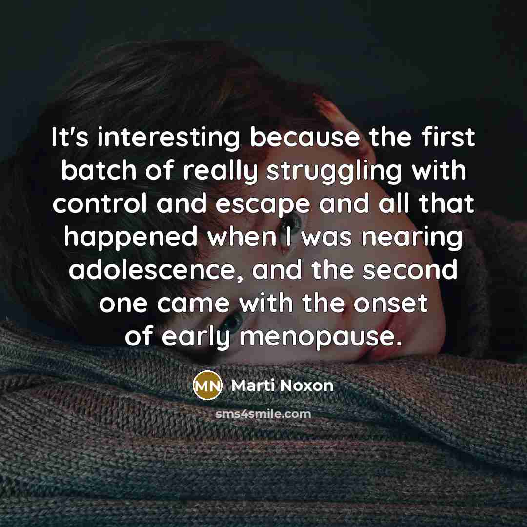 “It's interesting because the first batch of really struggling with control and escape and all that happened when I was nearing adolescence, and the second one came with the onset of early menopause.” quote by Marti Noxon