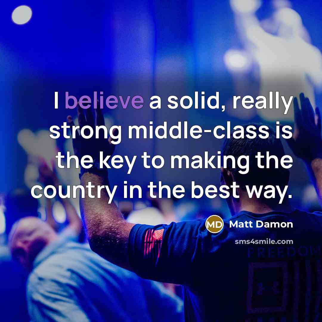 “I believe a solid, really strong middle-class is the key to making the country in the best way.” quote by Matt Damon