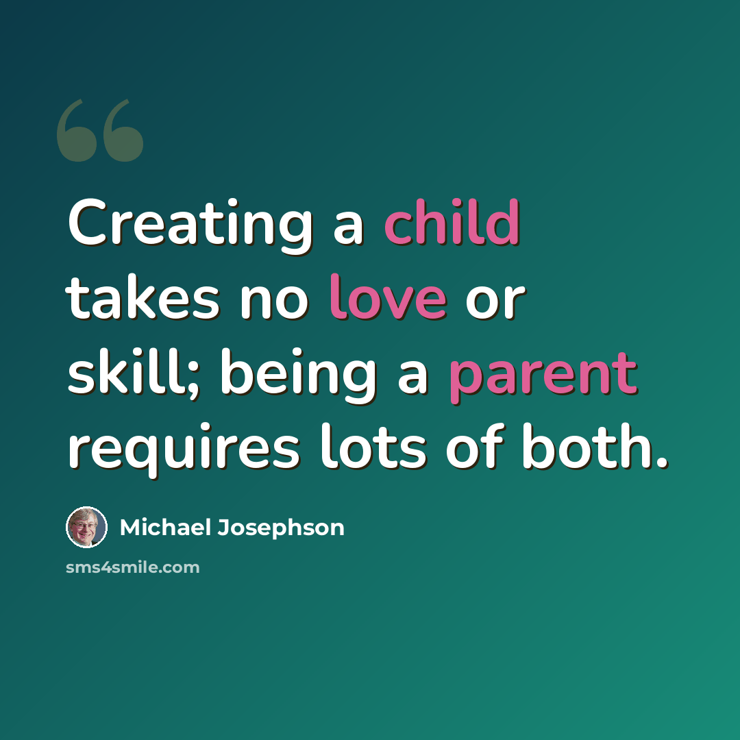“Creating a child takes no love or skill; being a parent requires lots of both.” quote by Michael Josephson