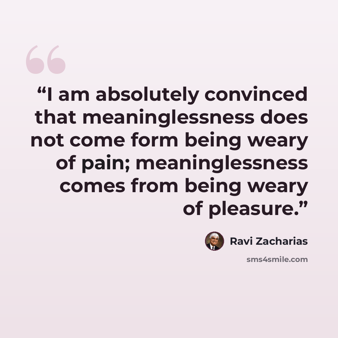 “I am absolutely convinced that meaninglessness does not come form being weary of pain; meaninglessness comes from being weary of pleasure.” quote by Ravi Zacharias