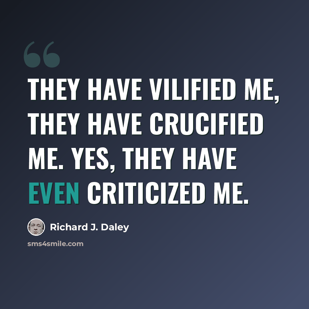 “They have vilified me, they have crucified me. Yes, they have even criticized me.” quote by Richard J. Daley