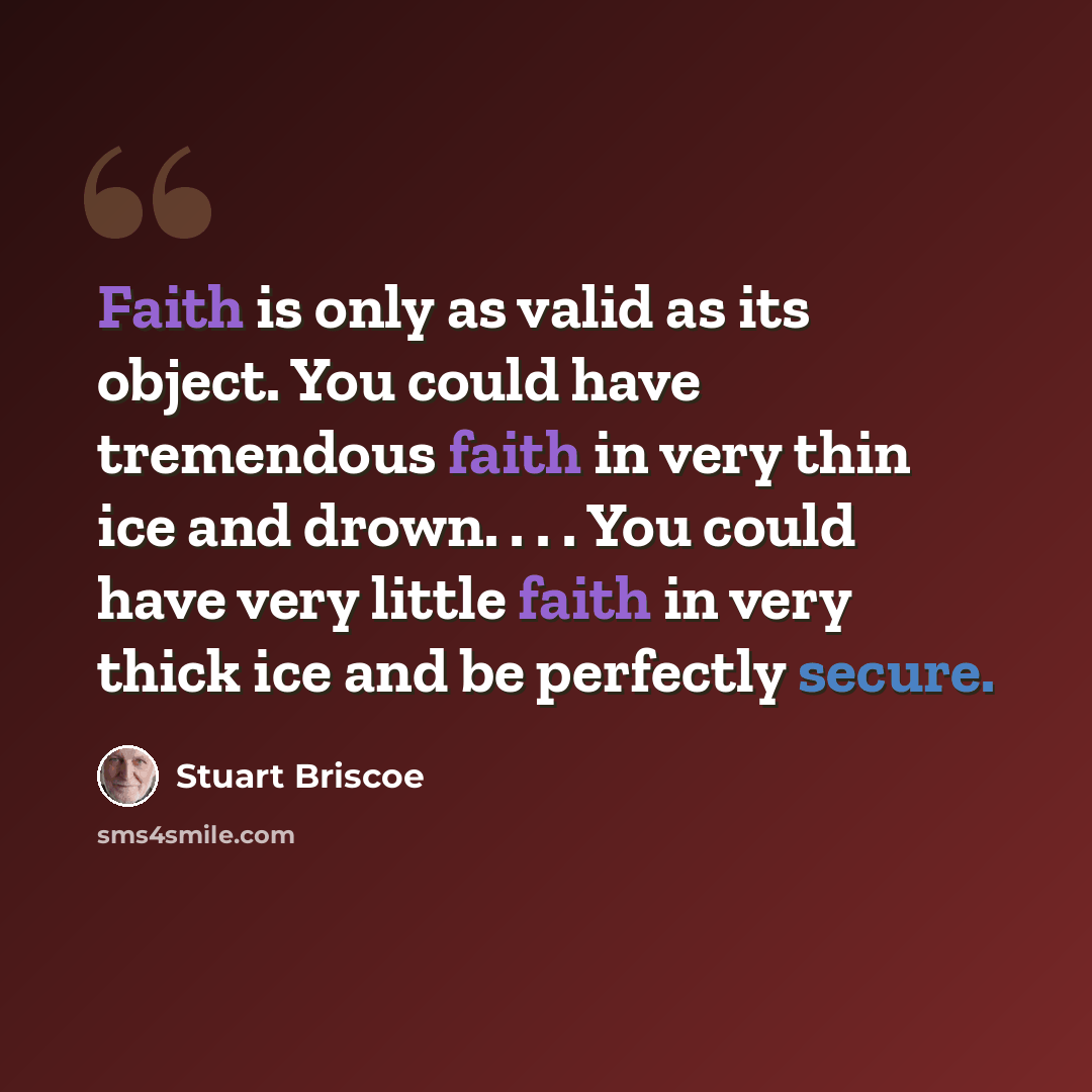 “Faith is only as valid as its object. You could have tremendous faith in very thin ice and drown. . . . You could have very little faith in very thick ice and be perfectly secure.” quote by Stuart Briscoe