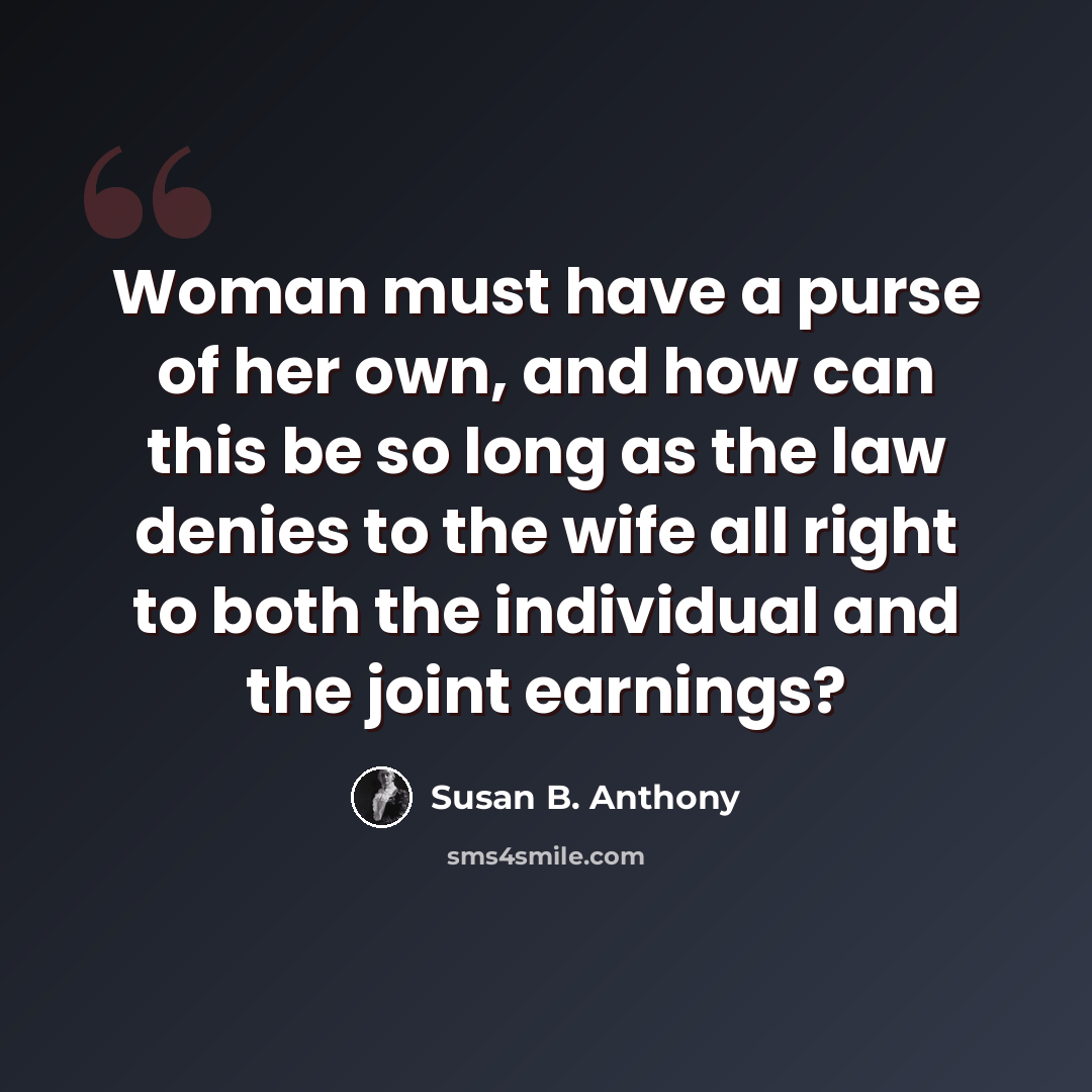 “Woman must have a purse of her own, and how can this be so long as the law denies to the wife all right to both the individual and the joint earnings?” quote by Susan B. Anthony