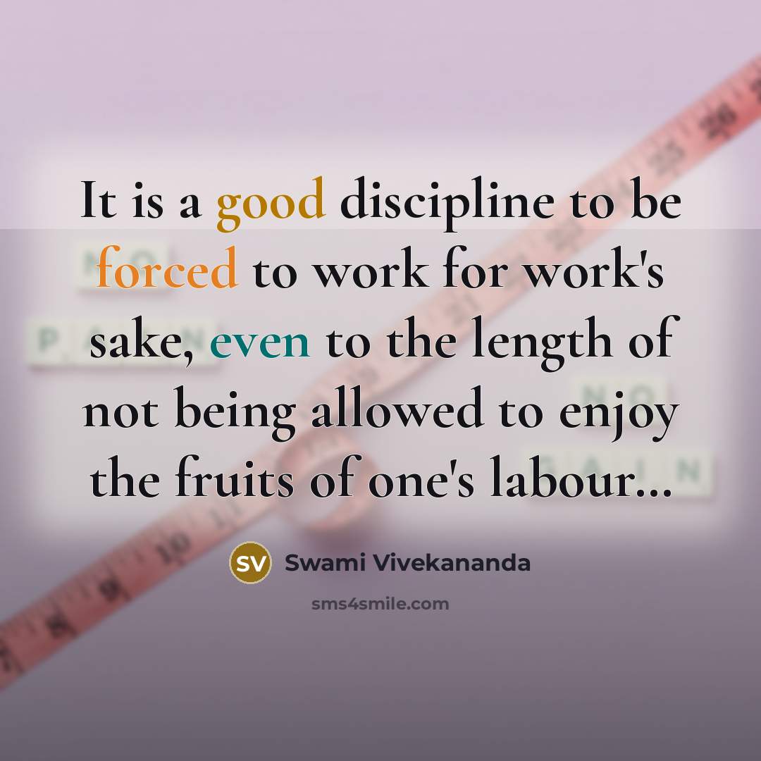 “It is a good discipline to be forced to work for work's sake, even to the length of not being allowed to enjoy the fruits of one's labour…” quote by Swami Vivekananda