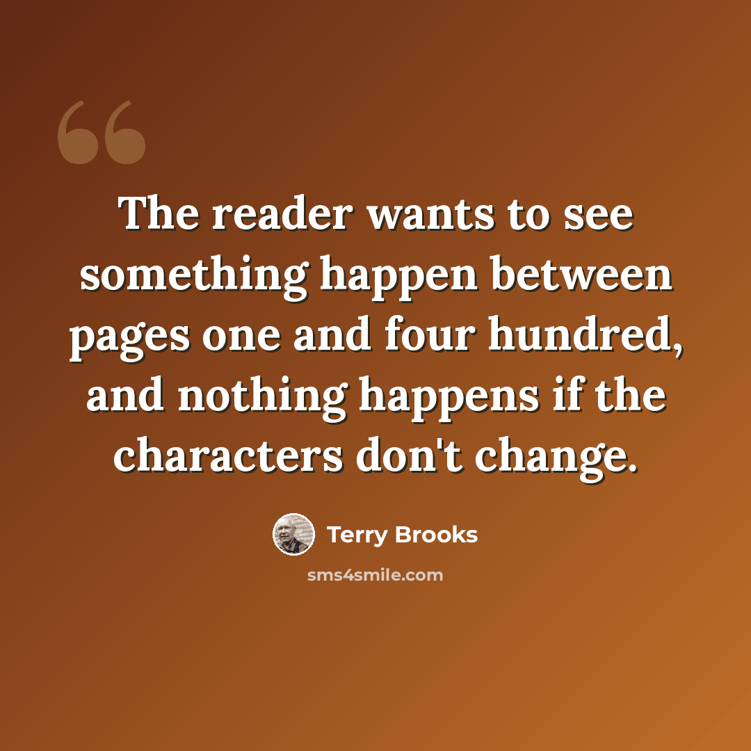 “The reader wants to see something happen between pages one and four hundred, and nothing happens if the characters don't change.” quote by Terry Brooks