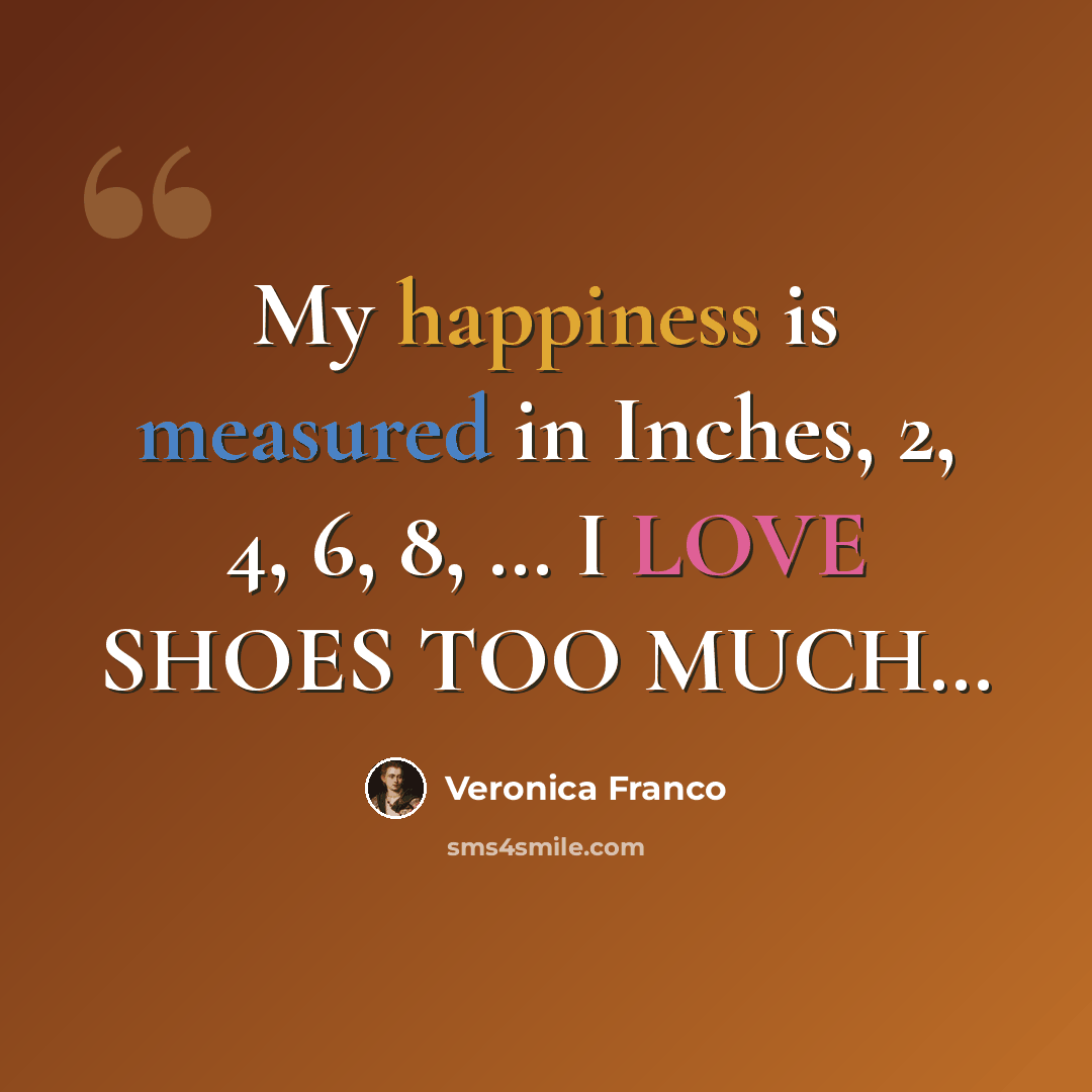 “My happiness is measured in Inches, 2, 4, 6, 8, … I LOVE SHOES TOO MUCH…” quote by Veronica Franco