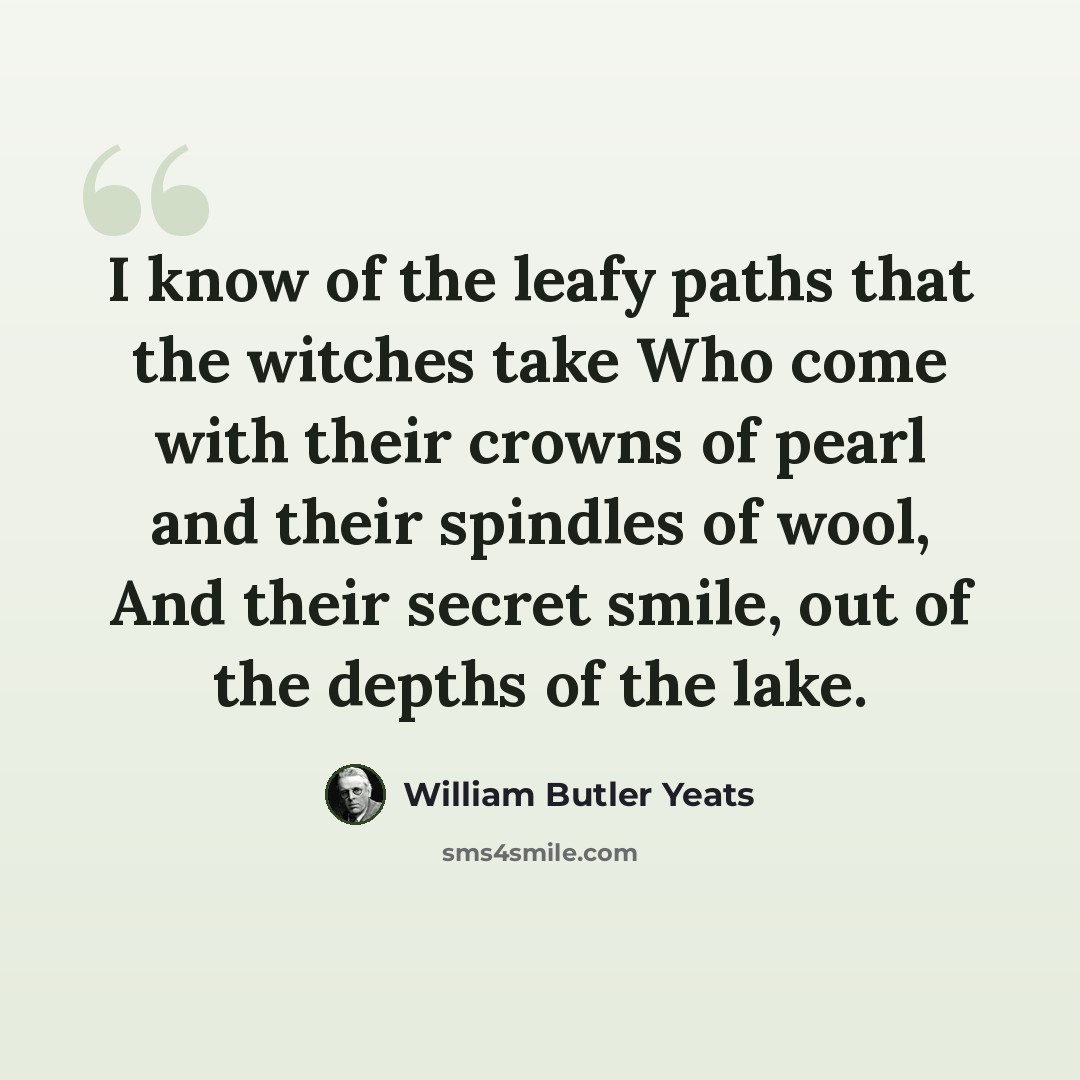 “I know of the leafy paths that the witches take Who come with their crowns of pearl and their spindles of wool, And their secret smile, out of the depths of the lake.” quote by William Butler Yeats