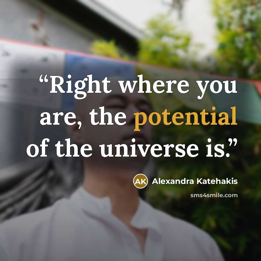 “Right where you are, the potential of the universe is.” quote by Alexandra Katehakis