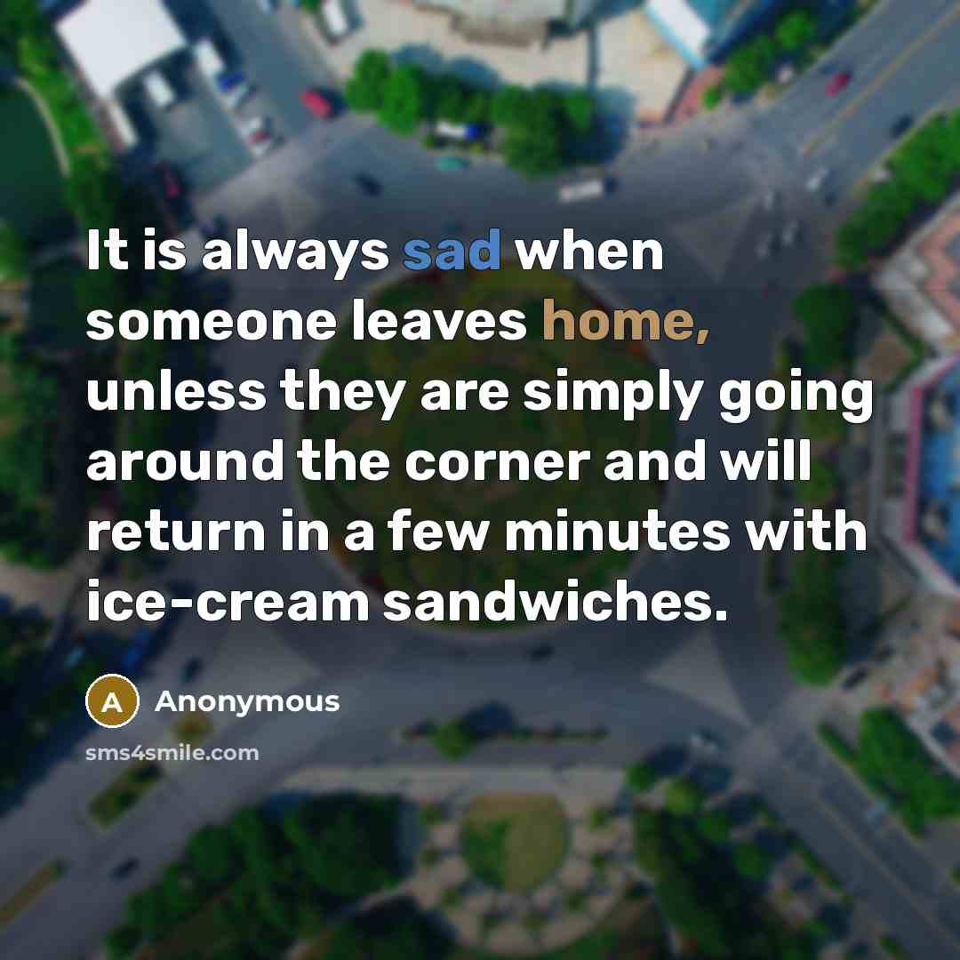 “It is always sad when someone leaves home, unless they are simply going around the corner and will return in a few minutes with ice-cream sandwiches.” quote by Anonymous