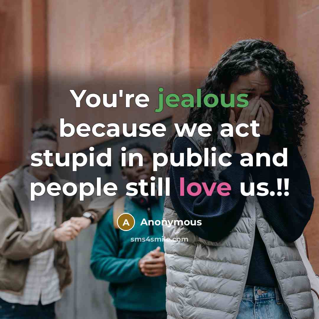 “You're jealous because we act stupid in public and people still love us.!!” quote by Anonymous