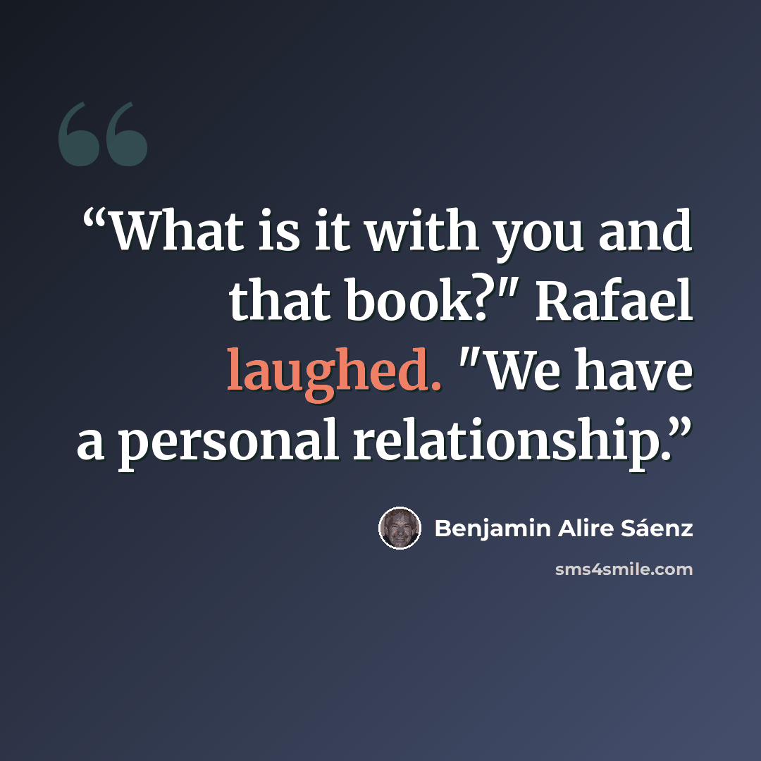 “What is it with you and that book?" Rafael laughed. "We have a personal relationship.” quote by Benjamin Alire Sáenz