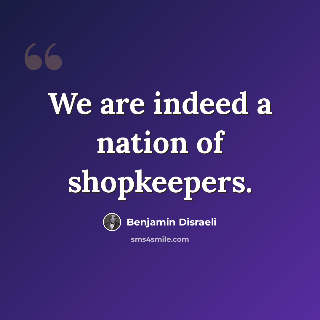 “We are indeed a nation of shopkeepers.” quote by Benjamin Disraeli