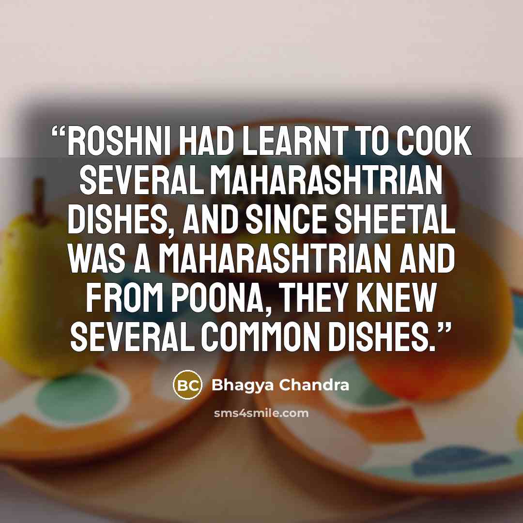 “Roshni had learnt to cook several Maharashtrian dishes, and since Sheetal was a Maharashtrian and from Poona, they knew several common dishes.” quote by Bhagya Chandra