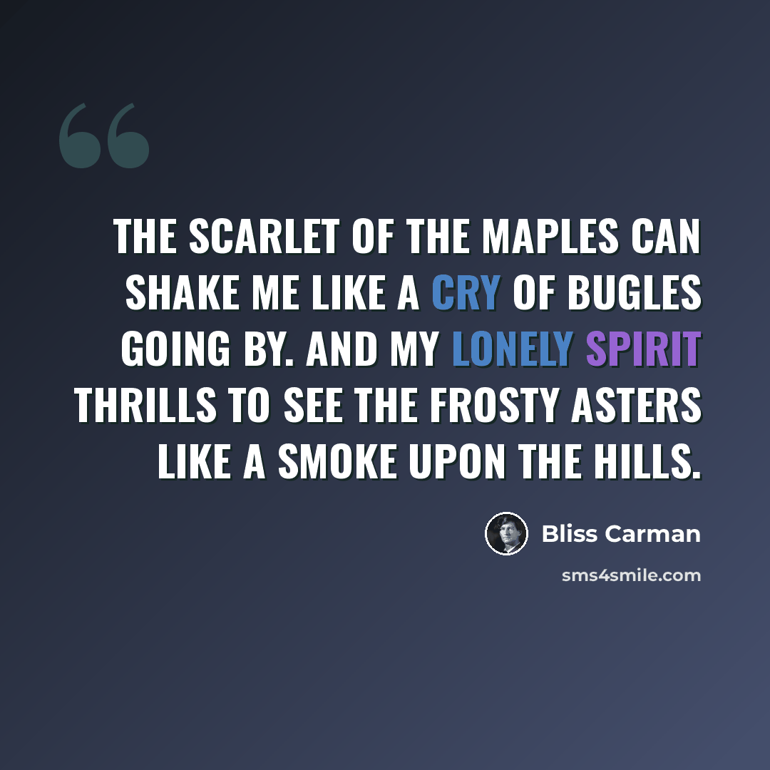 “The scarlet of the maples can shake me like a cry Of bugles going by. And my lonely spirit thrills To see the frosty asters like a smoke upon the hills.” quote by Bliss Carman
