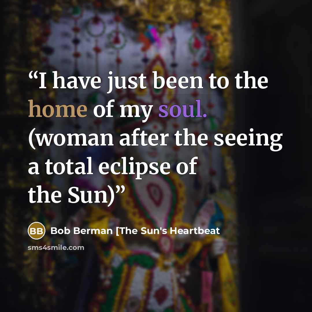 “I have just been to the home of my soul. (woman after the seeing a total eclipse of the Sun)” quote by Bob Berman [The Sun's Heartbeat