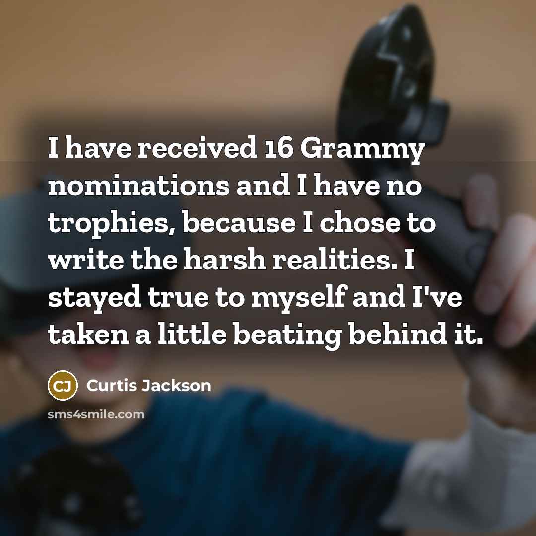 “I have received 16 Grammy nominations and I have no trophies, because I chose to write the harsh realities. I stayed true to myself and I've taken a little beating behind it.” quote by Curtis Jackson
