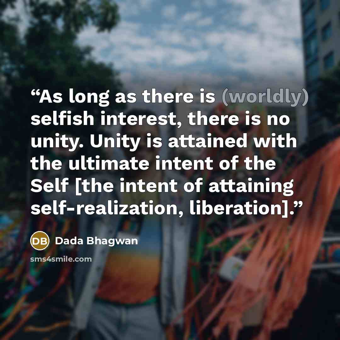 “As long as there is (worldly) selfish interest, there is no unity. Unity is attained with the ultimate intent of the Self [the intent of attaining self-realization, liberation].” quote by Dada Bhagwan