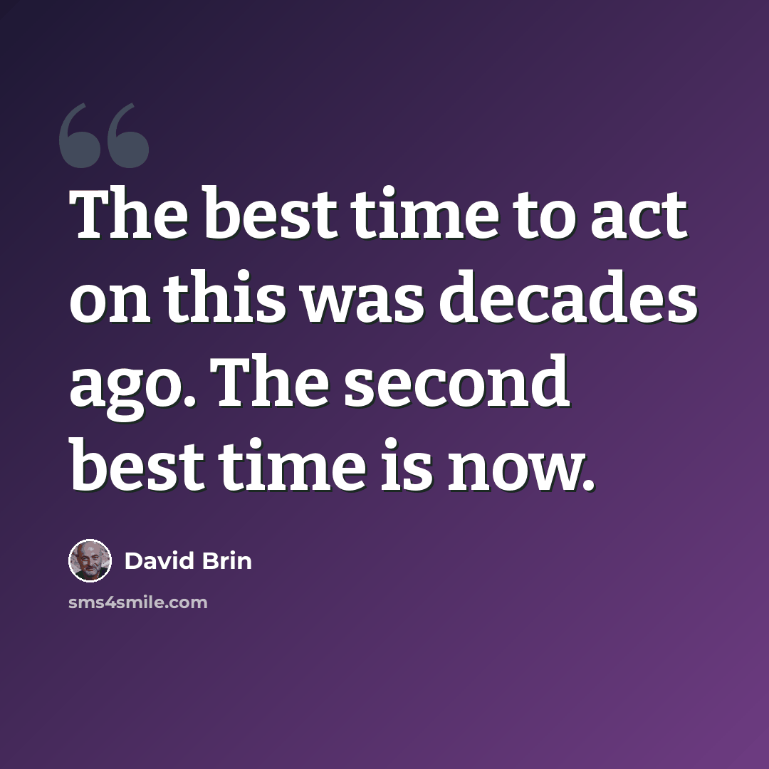 “The best time to act on this was decades ago. The second best time is now.” quote by David Brin