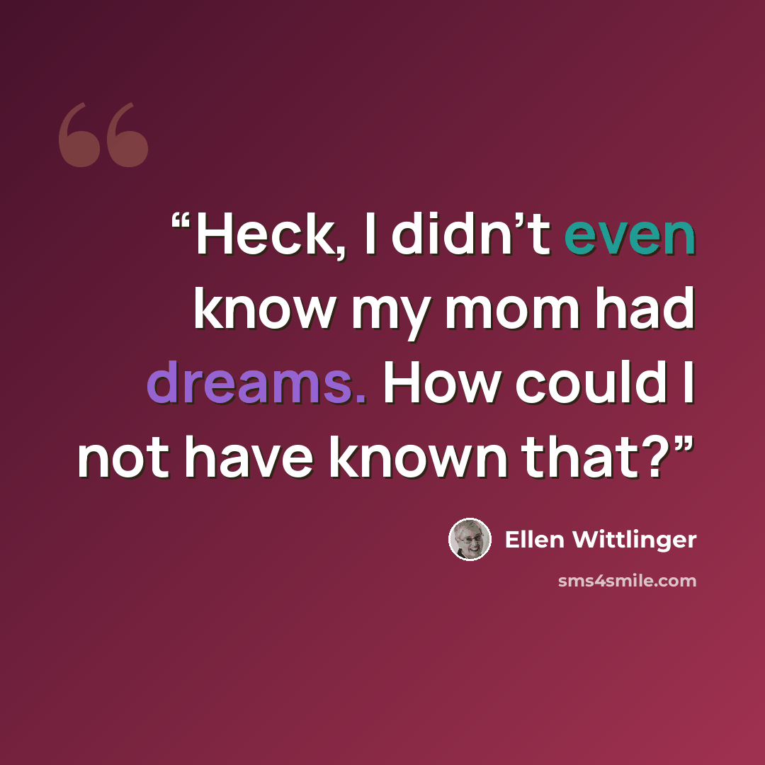 “Heck, I didn't even know my mom had dreams. How could I not have known that?” quote by Ellen Wittlinger