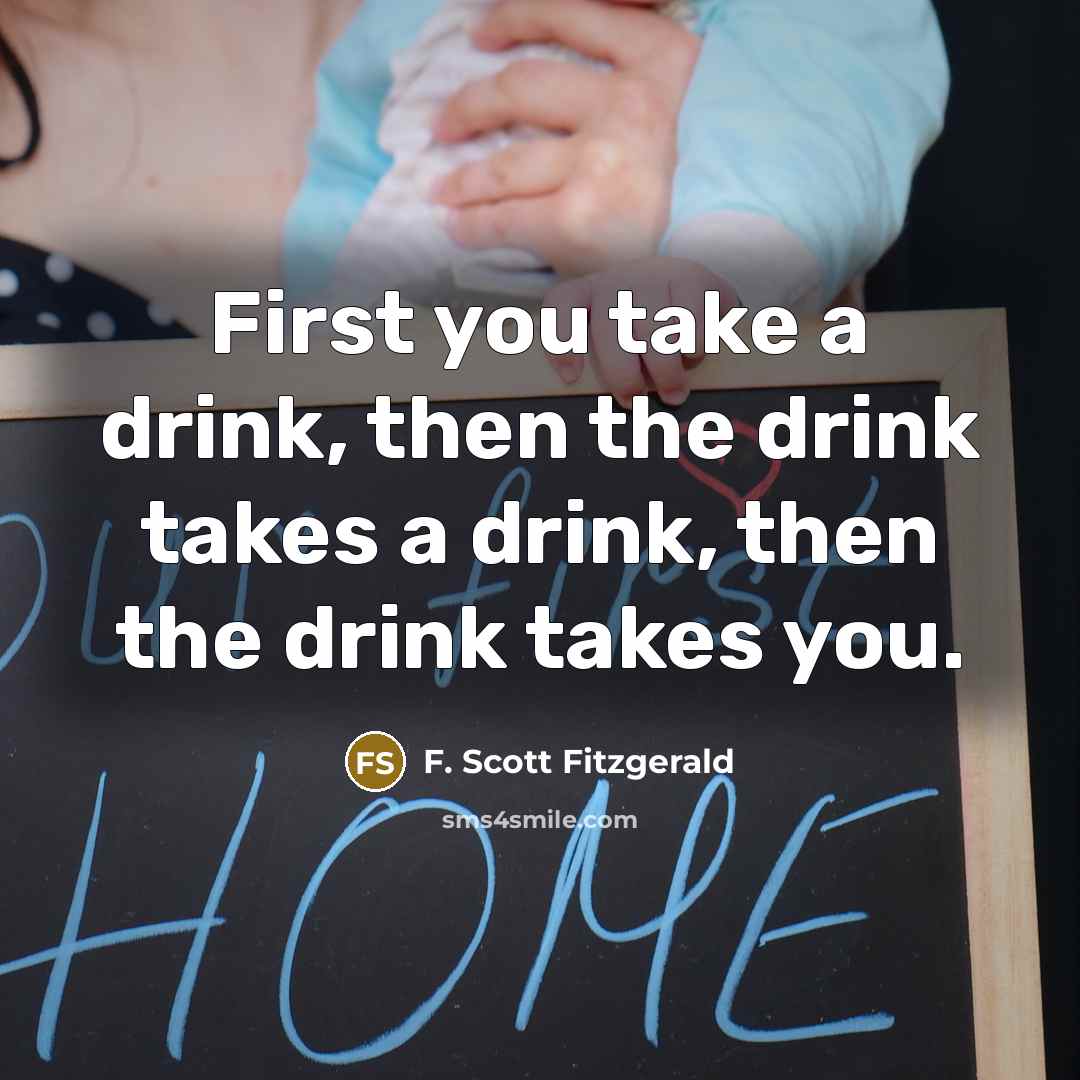 “First you take a drink, then the drink takes a drink, then the drink takes you.” quote by F. Scott Fitzgerald